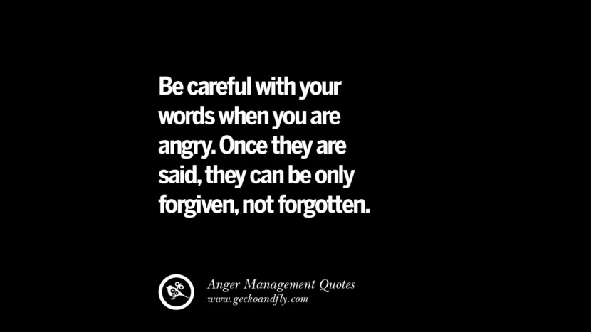 be careful with your words when you are angry, they can be only forgiven, not forgotten.