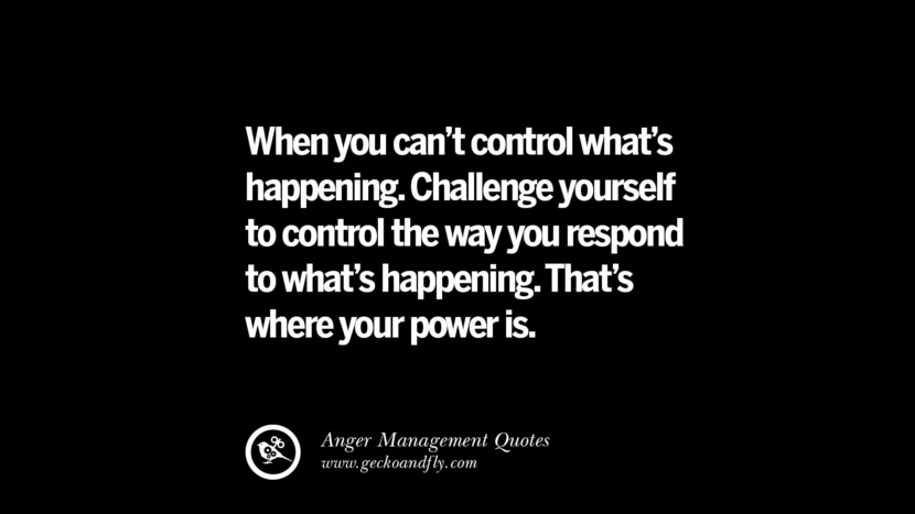When you can't control what's happening. Challenge yourself to control the way you respond to what's happening. That's where your power is.