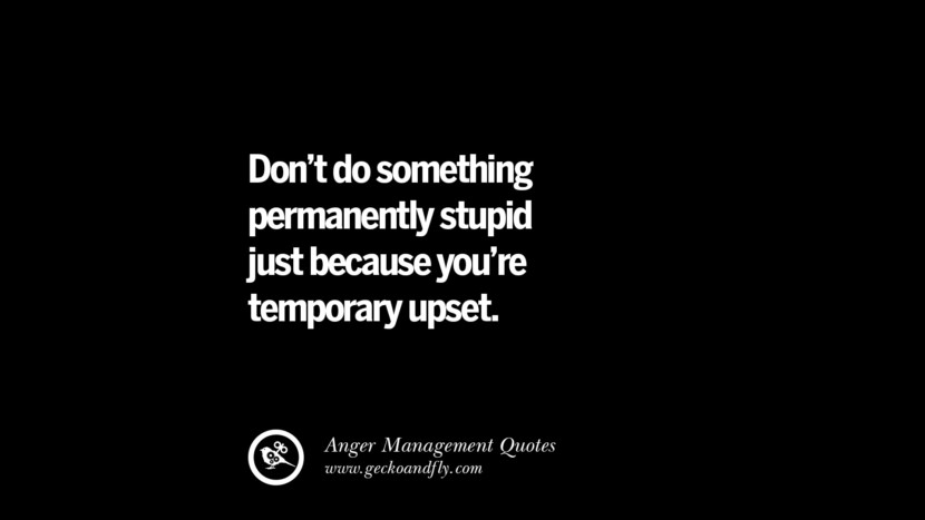 Don't do something permanently stupid just because you're temporary upset.