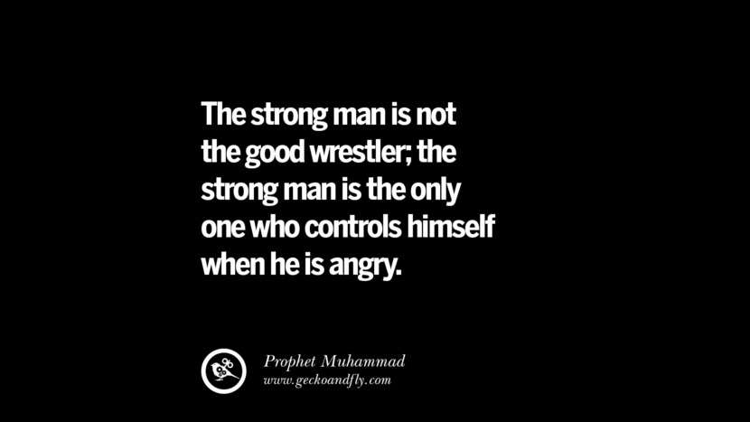The strong man is not the good wrestler; the strong man is the only one who controls himself when he is angry. - Prophet Muhammad