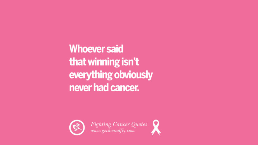 Whoever said that winning isn't everything obviously never had cancer.