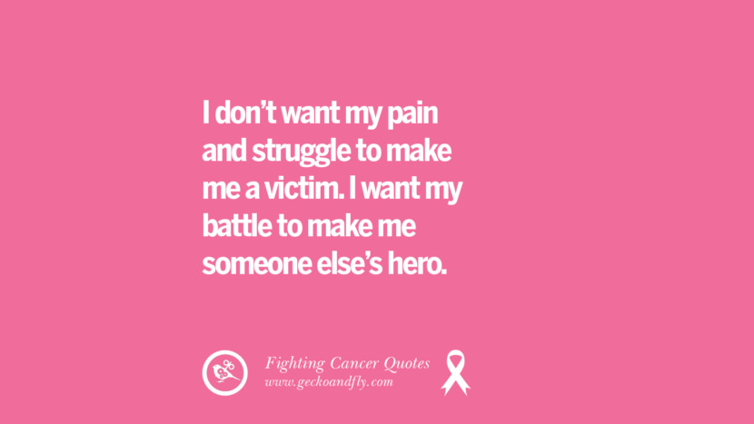 I don't want my pain and struggle to make me a victim. I want my battle to make me someone else's hero.