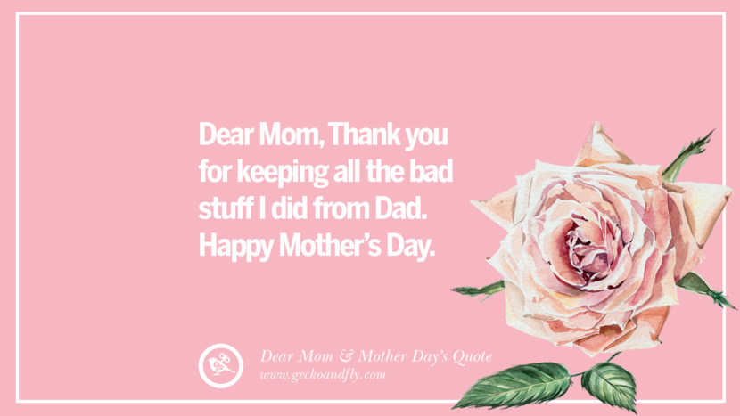 Dear Mom, Thank you for keeping all the bad stuff I did from Dad. Happy Mother's day.