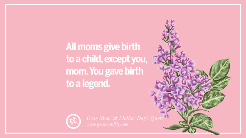 All moms give birth to a child, except you, mom. You gave birth to a legend.