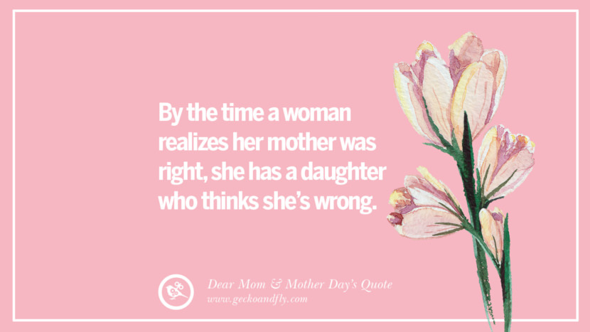 By the time a woman realizes her mother was right, she has a daughter who thinks she's wrong.