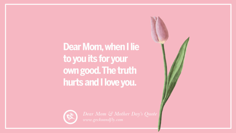 Dear Mom, when I lie to you its for your own good. The truth hurts and I love you.