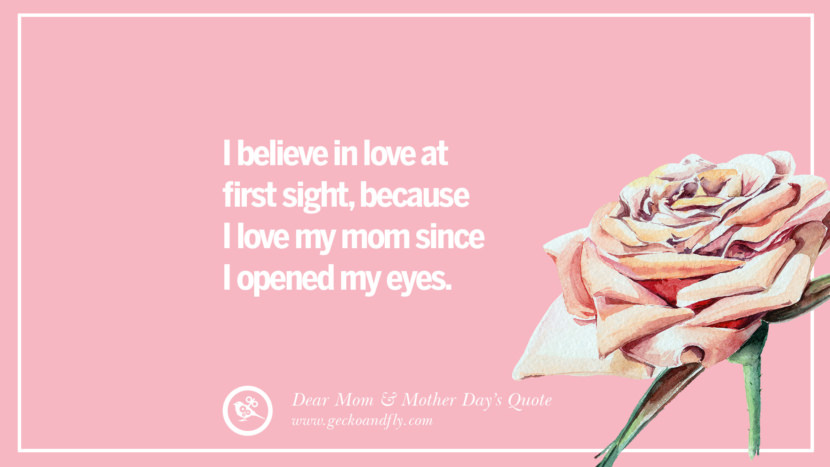 I believe in love at first sight, because I love my mom since I opened my eyes.