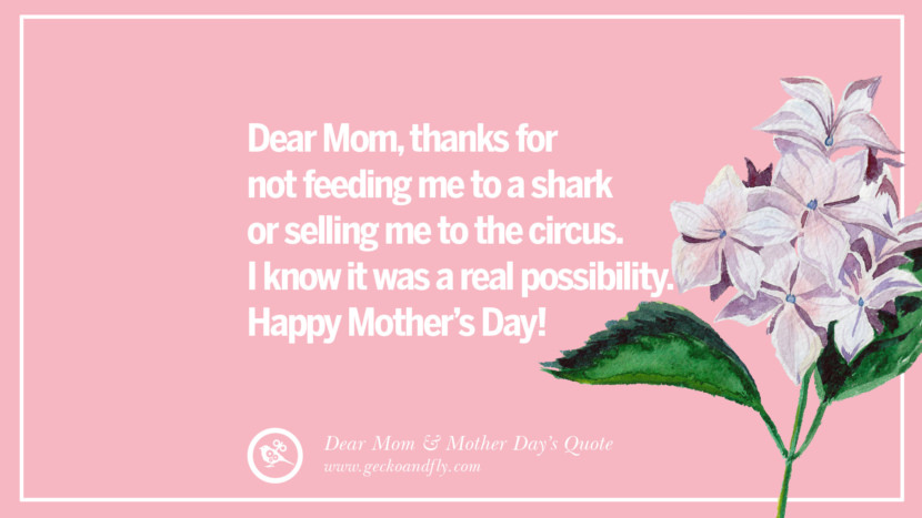 Dear Mom, thanks for not feeding me to a shark or selling me to the circus. I know it was a real possibility. Happy Mother's Day!