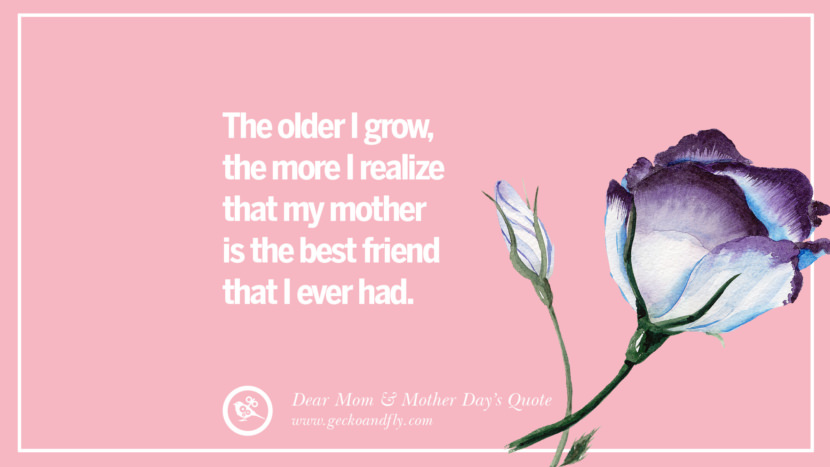 The older I grow, the more I realize that my mother is the best friend that I ever had.