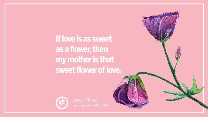 If love is as sweet as a flower, then my mother is that sweet flower of love. - Stevie Wonder