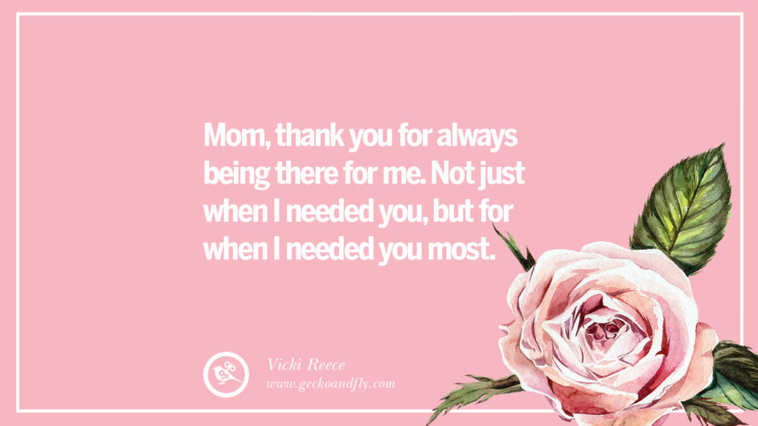 Mom, thank you for always being there for me. Not just when I needed you, but for when I needed you most. - Vicki Reece