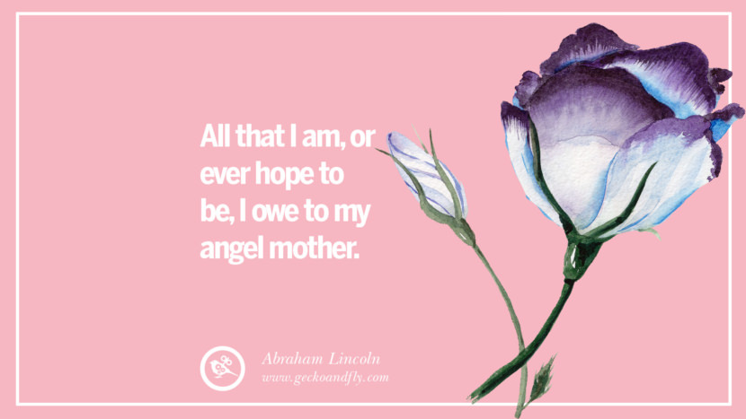 All that I am, or ever hope to be, I owe to my angel mother. - Abraham Lincoln