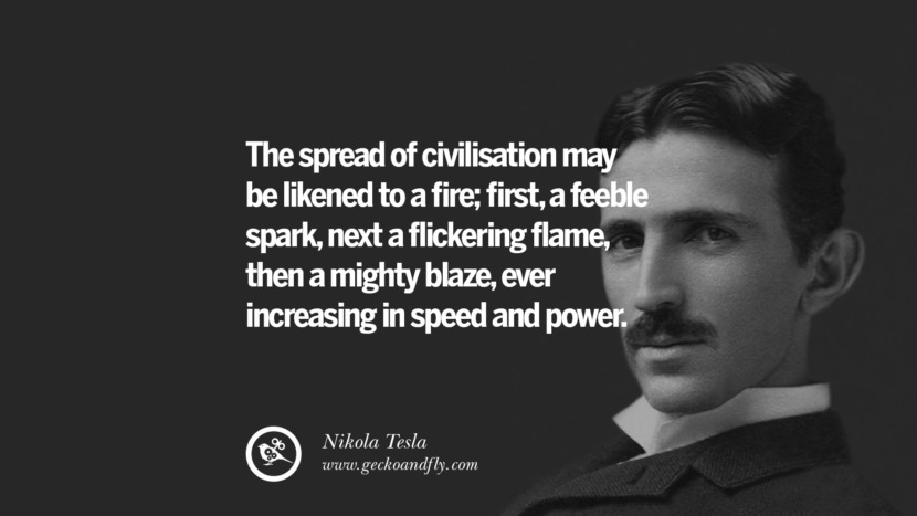 The spread of civilization may be likened to a fire; first, a feeble spark, next a flickering flame, then a mighty blaze, ever increasing in speed and power.