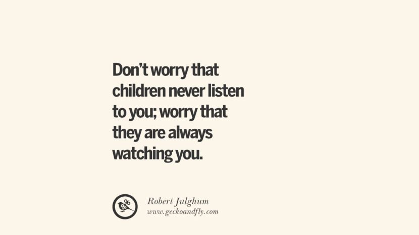 Don't worry that children never listen to you; worry that they are always watching you. - Robert Julghum Essential