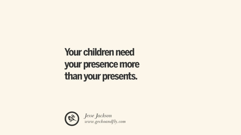 Your children need your presence more than your presents. - Jesse Jackson Essential