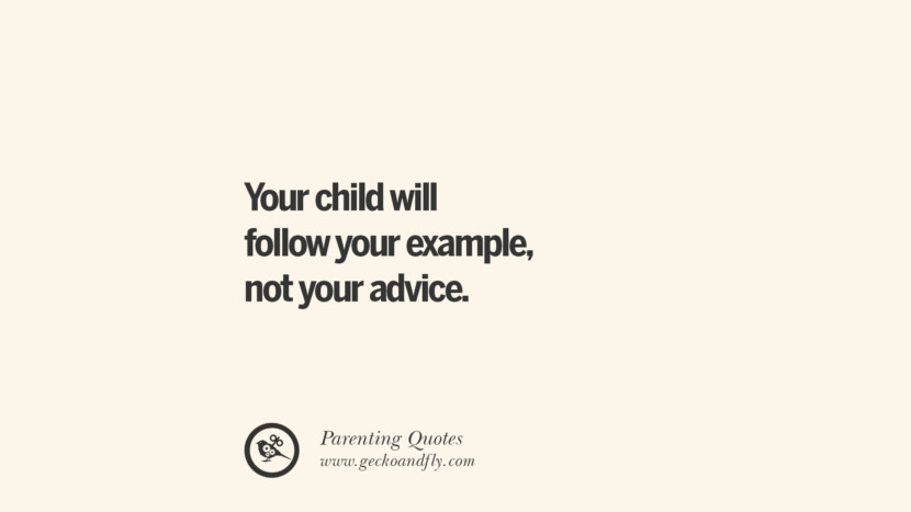 Your child will follow your example, not your advice. Essential