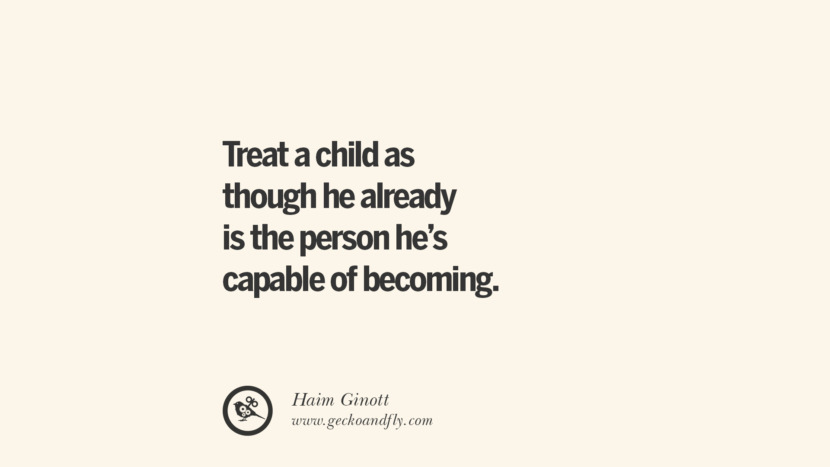 Treat a child as though he already is the person he's capable of becoming. - Haim Ginott Essential