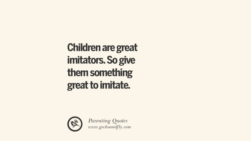 Children ate great imitators. So give them something great to imitate. Essential