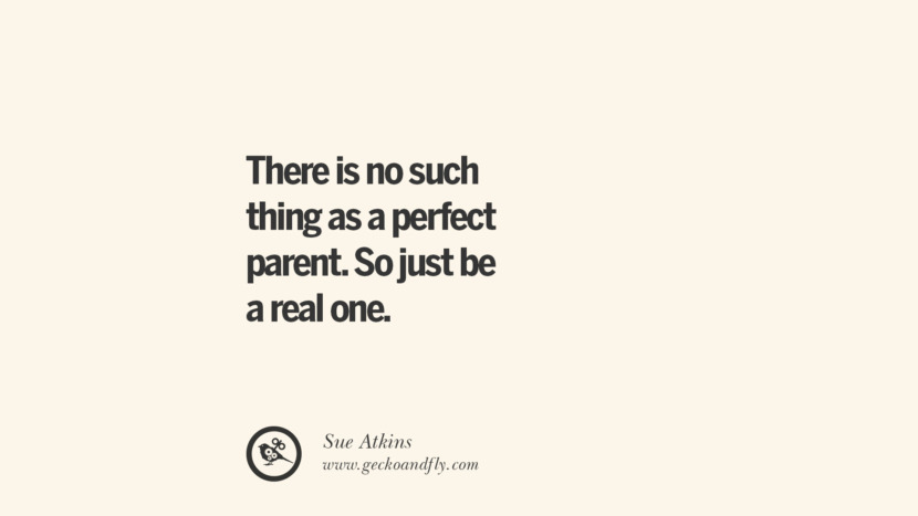 There is no such thing as a perfect parents. So just be a real one. - Sue Atkins Essential