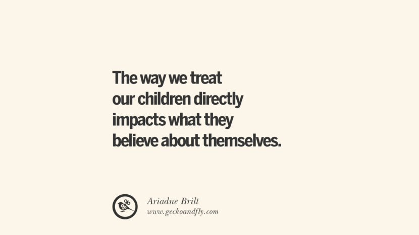 The way we treat our children directly impacts what they believe about themselves. - Ariadne Brilt Essential