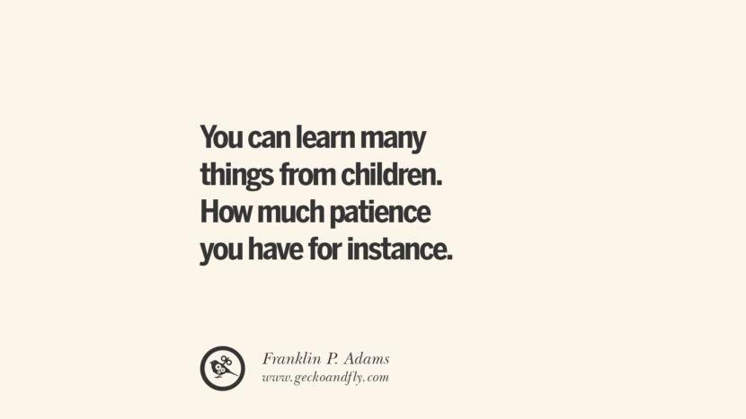 You can learn many things from children. How much patience you have for instance. - Franklin P. Adams Essential