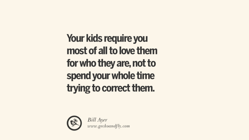Your kids require you most of all to love them for who they are, not to spend your while time trying to correct them. - Bill Ayer Essential