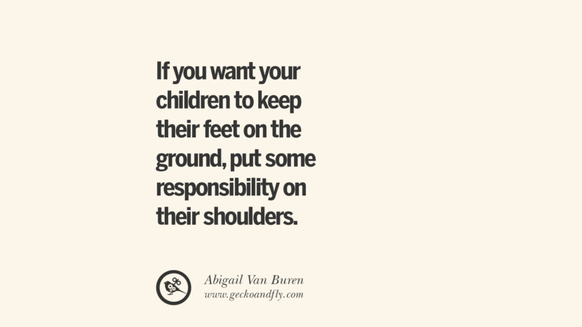 If you want your children to keep their feet on the ground, put some responsibility on their shoulders. - Abigail Van Buren Essential