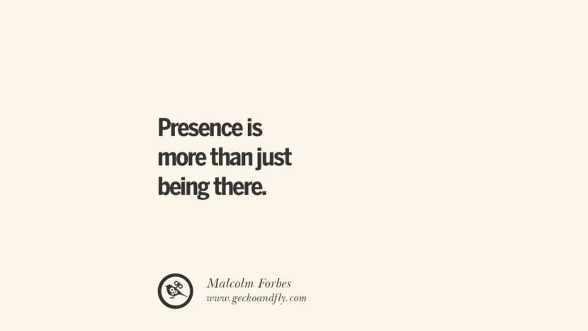 Presence is more than just being there. - Malcolm Forbes Essential