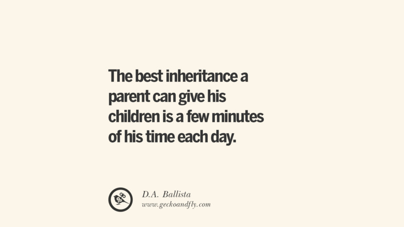 The best inheritance a parent can give his children is a few minutes of his time each day. - D.A. Ballista Essential