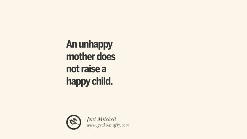 An unhappy mother does not raise a happy child. - Joni Mitchell Essential