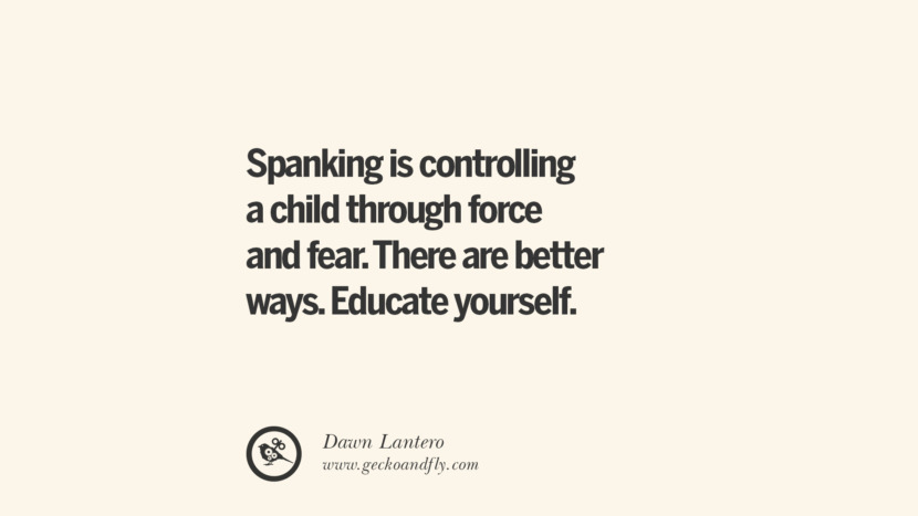Spanking is controlling a child through force and fear. There are better ways. Educate yourself. - Dawn Lantero Essential