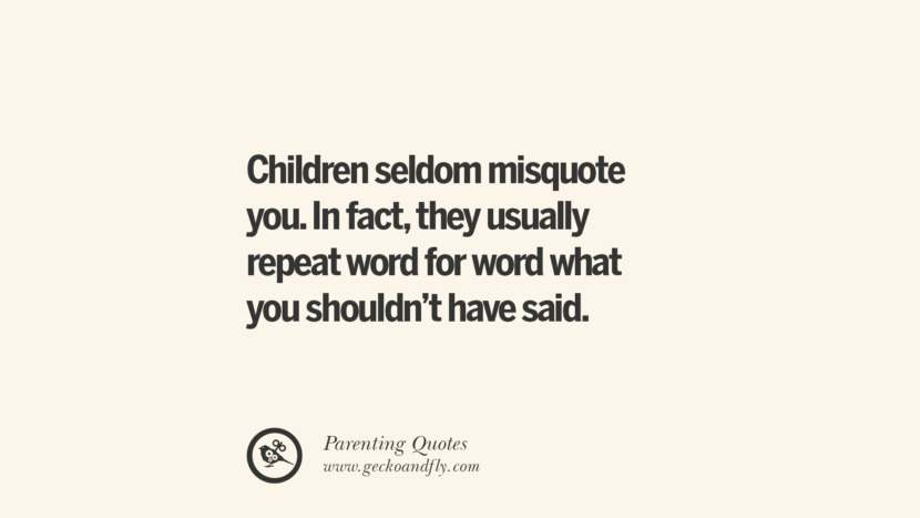 Children seldom misquote you. In fact, they usually repeat word for word what you shouldn't have said. Essential