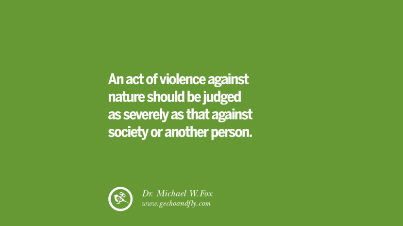 An act of violence against nature should be judged as severely as that against society or another person. – Dr. Michael W.Fox