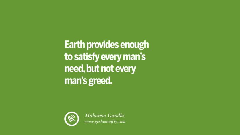 Earth provides enough to satisfy every man’s need, but not every man’s greed. – Mahatma Gandhi