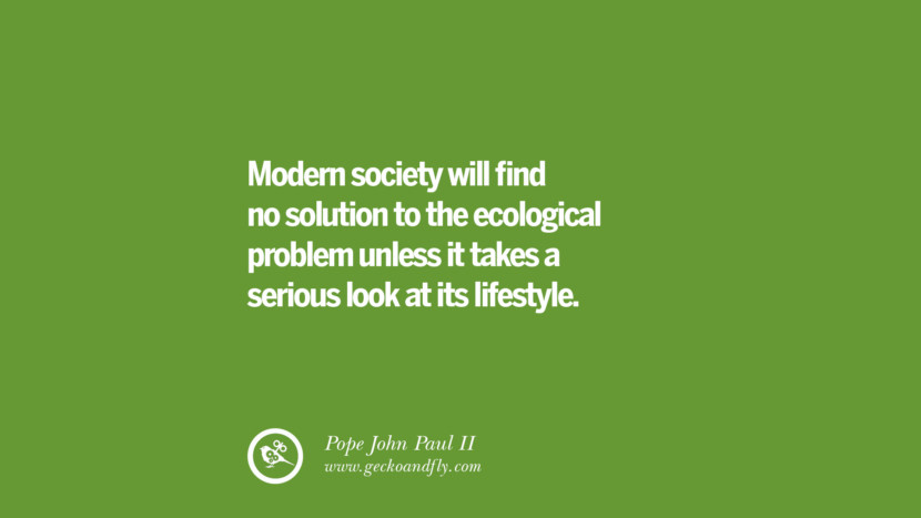 Modern society will find no solution to the ecological problem unless it takes a serious look at its lifestyle. – Pope John Paul II