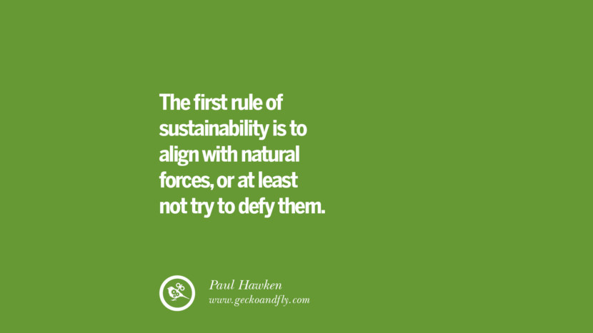 The first rule of sustainability is to align with natural forces, or at least not try to defy them. – Paul Hawken