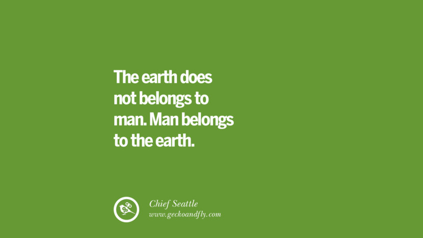 The earth does not belongs to man. Man belongs to the earth. - Chief Seattle