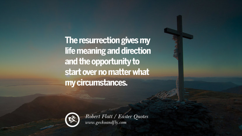 The resurrection gives my life meaning and direction and the opportunity to start over no matter what my circumstances. - Robert Flatt