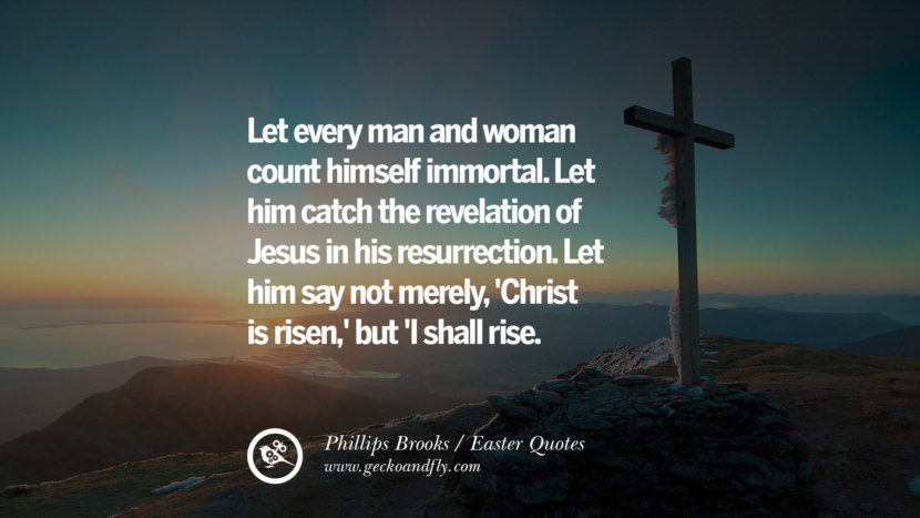 Let every man and woman count himself immortal. Let him catch the revelation of Jesus in his resurrection. Let him say not merely, 'Christ is risen,' but 'I shall rise. - Phillips Brooks