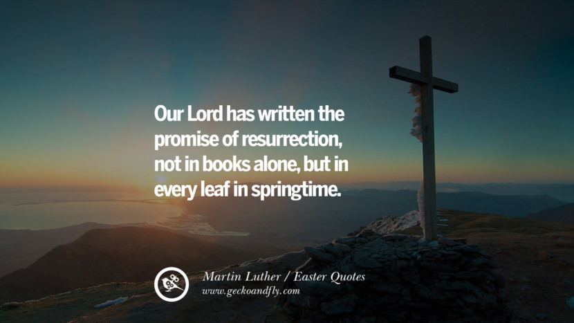 Our Lord has written the promise of resurrection, not in books alone, but in every leaf in springtime. - Martin Luther