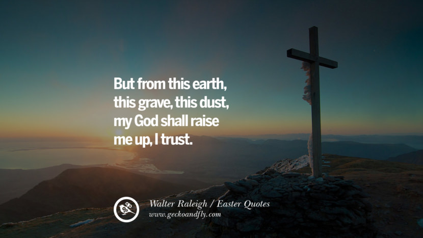 But from this earth, this grave, this dust, my God shall raise me up, I trust. - Walter Raleigh