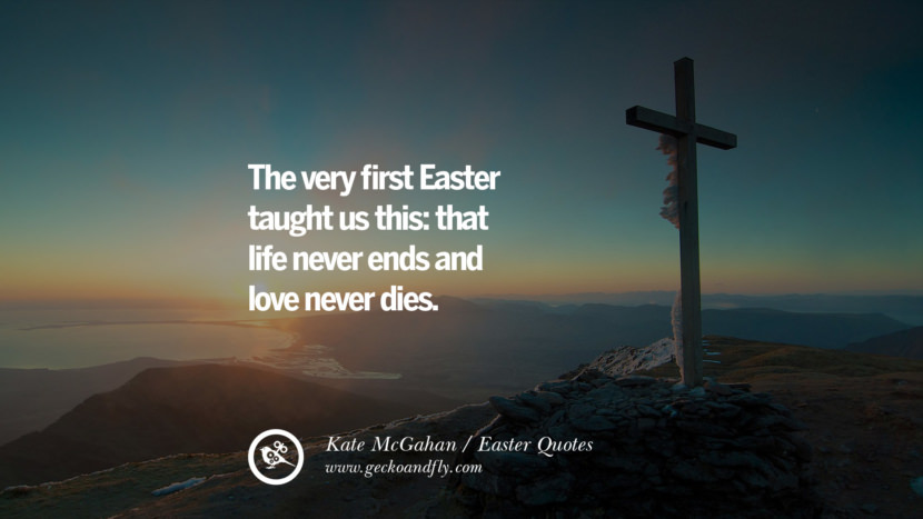 The very first Easter taught us this: that life never ends and love never dies. - Kate McGahan