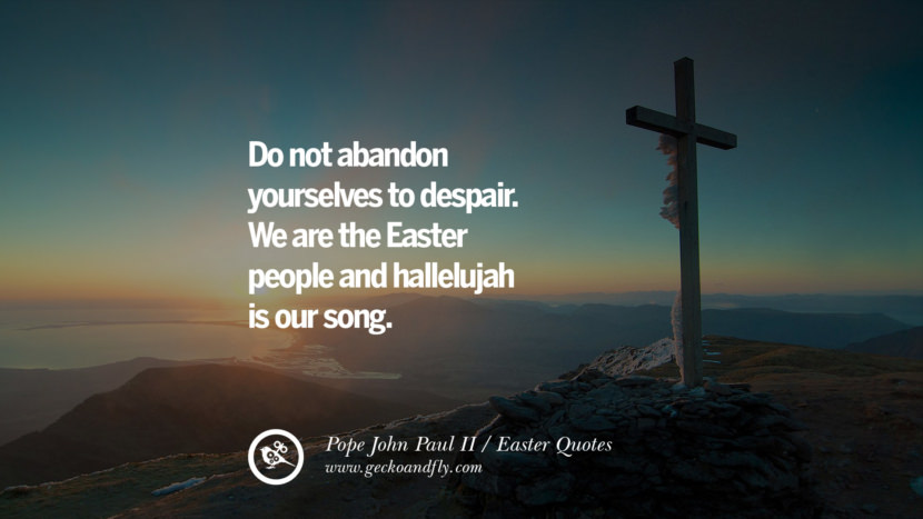Do not abandon yourselves to despair. We are the Easter people and hallelujah is our song. - Pope John Paul II