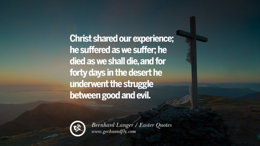 Christ shared our experience; he suffered as we suffer; he died as we shall die, and for forty days in the desert he underwent the struggle between good and evil. - Bernhard Langer