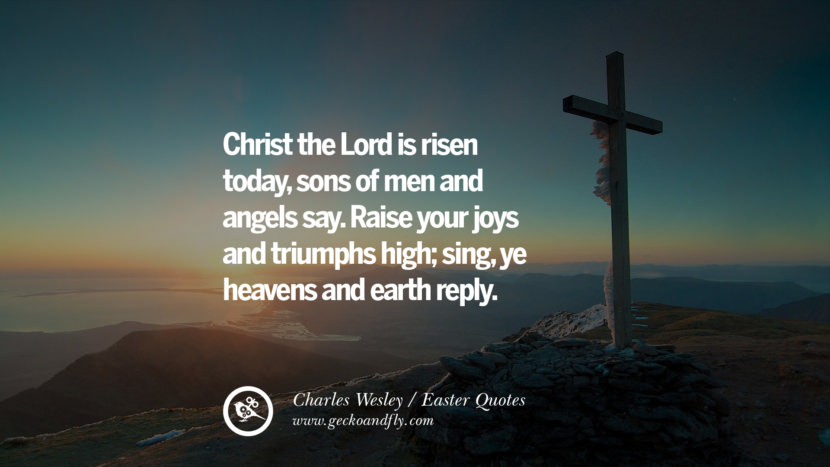 Christ the Lord is risen today, sons of men and angels say. Raise your joys and triumphs high; sing, ye heavens and earth reply. - Charles Wesley