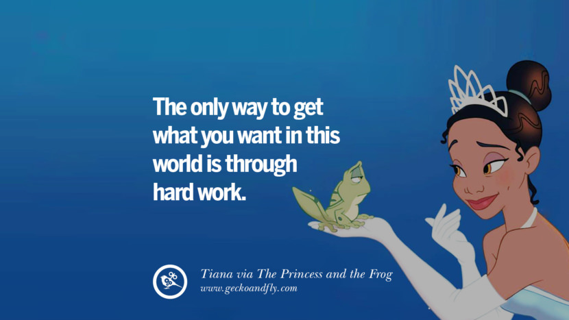 The only way to get what you want in this world is through hard work. - Tiana, The Princess and the Frog