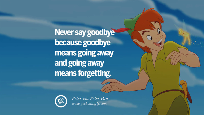 Never say goodbye because goodbye means going away and going away means forgetting. - Peter, Peter Pan