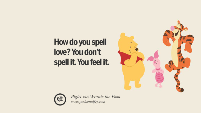 How do you spell love? You don't spell it. You feel it. - Piglet, Winnie the Pooh
