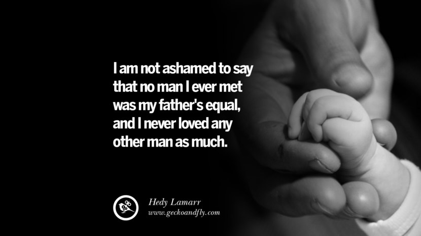 I am not ashamed to say that no man I ever met was my father's equal, and I never loved any other man as much. - Hedy Lamarr