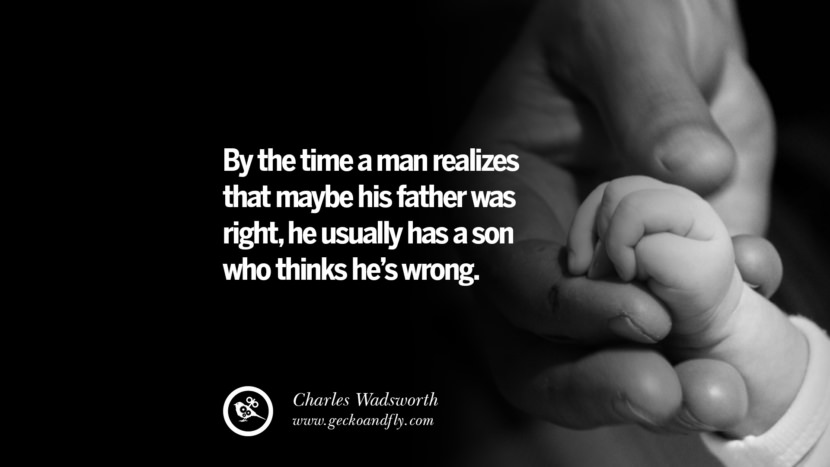 By the time a man realizes that maybe his father was right, he usually has a son who thinks he's wrong. - Charles Wadsworth